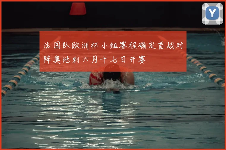 法国队欧洲杯小组赛程确定首战对阵奥地利六月十七日开赛