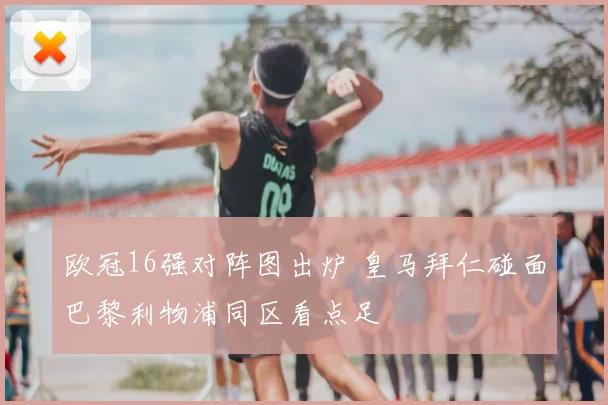 欧冠16强对阵图出炉 皇马拜仁碰面巴黎利物浦同区看点足