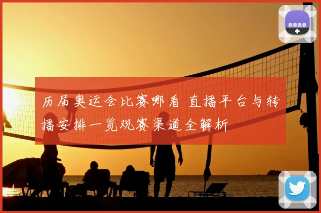 历届奥运会比赛哪看 直播平台与转播安排一览观赛渠道全解析
