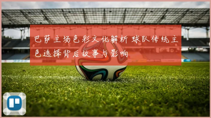 巴萨主场色彩文化解析 球队传统主色选择背后故事与影响