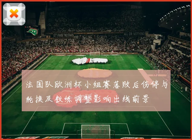 法国队欧洲杯小组赛落败后伤停与轮换及教练调整影响出线前景