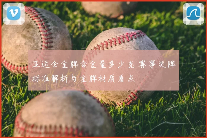 亚运会金牌含金量多少克 赛事奖牌标准解析与金牌材质看点