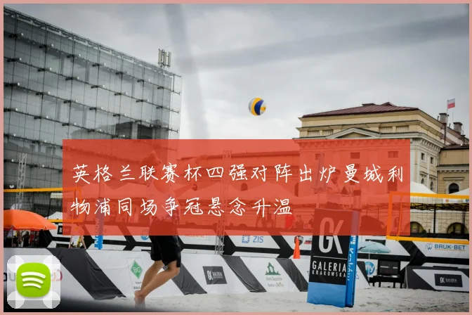 英格兰联赛杯四强对阵出炉曼城利物浦同场争冠悬念升温