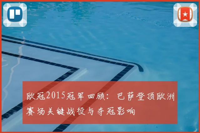 欧冠2015冠军回顾：巴萨登顶欧洲赛场关键战役与夺冠影响