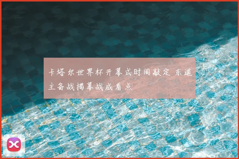 卡塔尔世界杯开幕式时间敲定 东道主备战揭幕战成看点