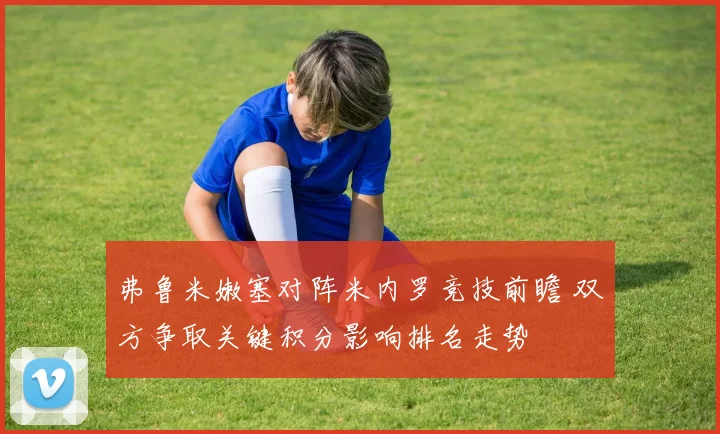 弗鲁米嫩塞对阵米内罗竞技前瞻 双方争取关键积分影响排名走势