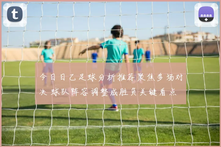 今日日乙足球分析推荐聚焦多场对决 球队阵容调整成胜负关键看点