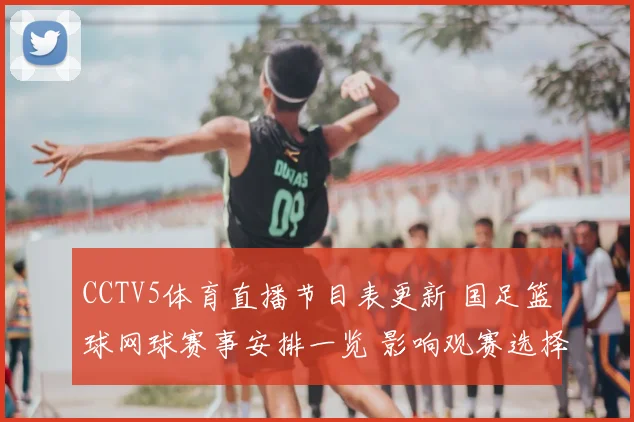 CCTV5体育直播节目表更新 国足篮球网球赛事安排一览 影响观赛选择
