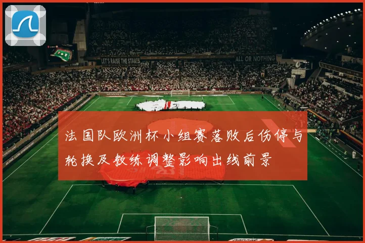 法国队欧洲杯小组赛落败后伤停与轮换及教练调整影响出线前景