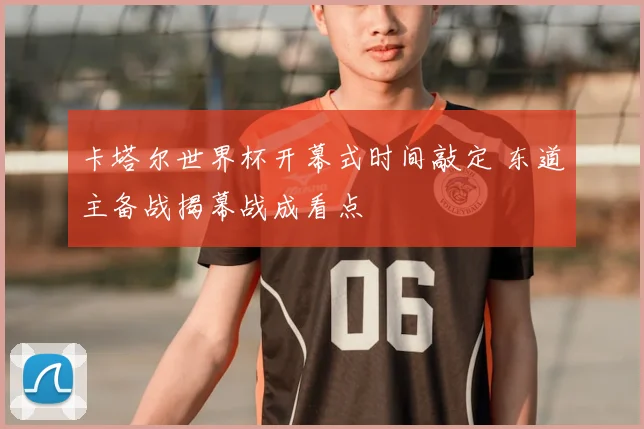 卡塔尔世界杯开幕式时间敲定 东道主备战揭幕战成看点