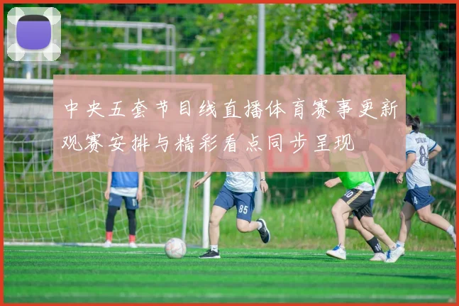 中央五套节目线直播体育赛事更新观赛安排与精彩看点同步呈现