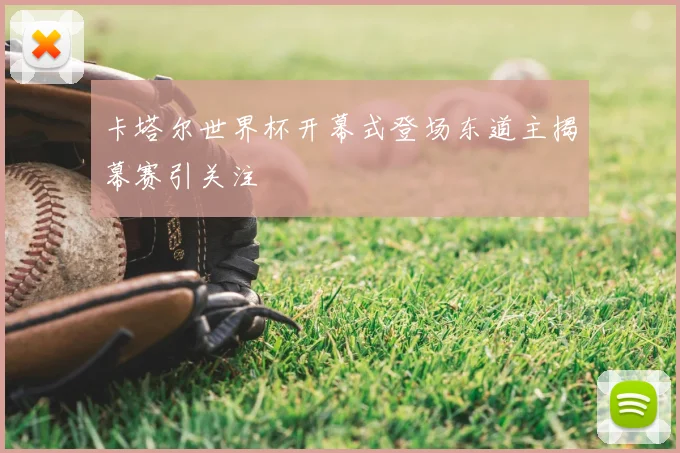 卡塔尔世界杯开幕式登场东道主揭幕赛引关注