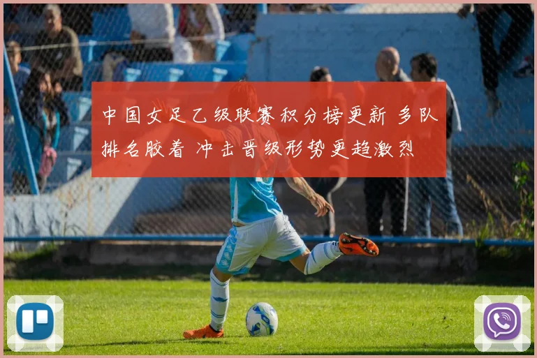中国女足乙级联赛积分榜更新 多队排名胶着 冲击晋级形势更趋激烈