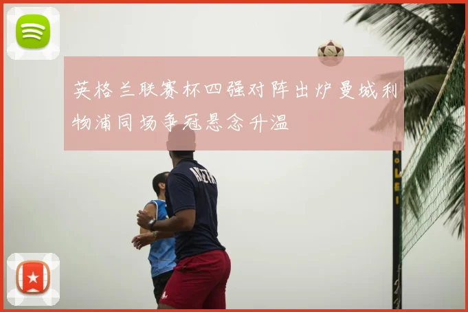 英格兰联赛杯四强对阵出炉曼城利物浦同场争冠悬念升温