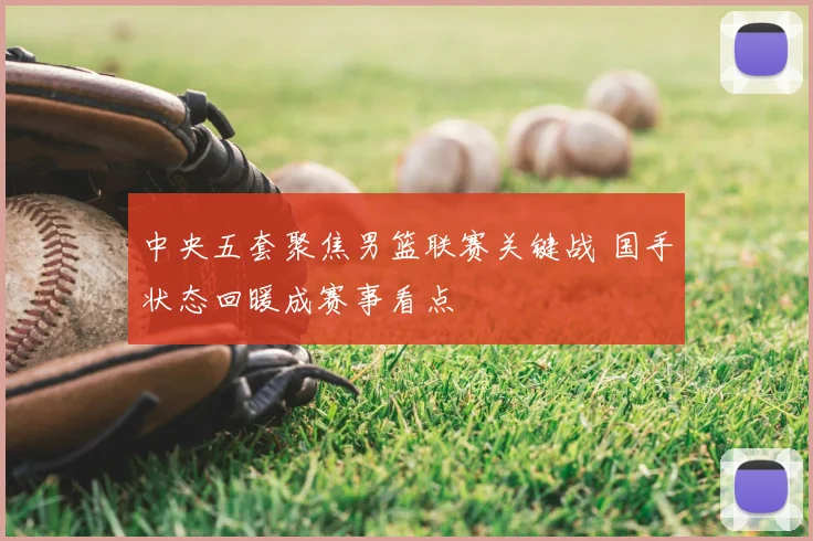 中央五套聚焦男篮联赛关键战 国手状态回暖成赛事看点