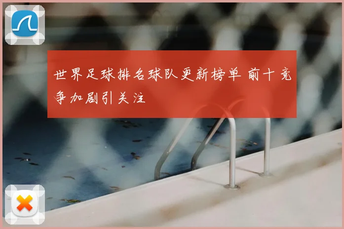 世界足球排名球队更新榜单 前十竞争加剧引关注