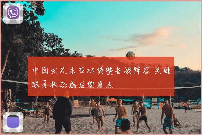 中国女足东亚杯调整备战阵容 关键球员状态成后续看点