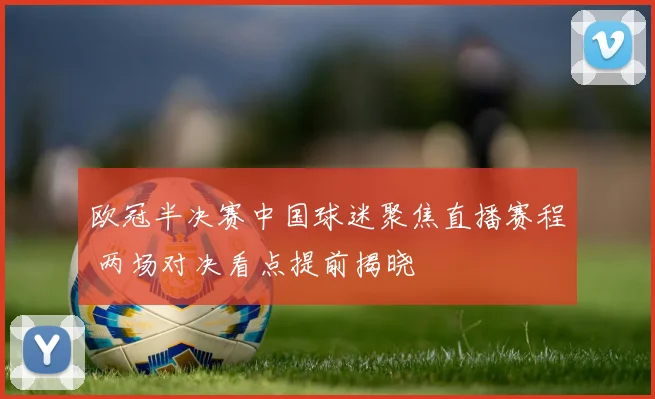 欧冠半决赛中国球迷聚焦直播赛程 两场对决看点提前揭晓