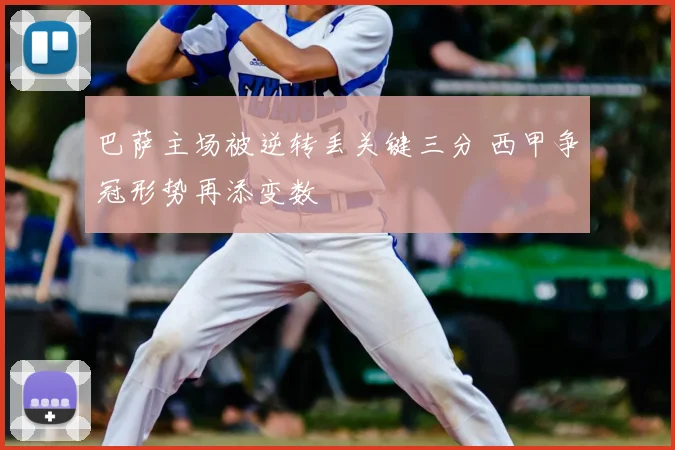 巴萨主场被逆转丢关键三分 西甲争冠形势再添变数