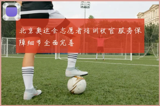 北京奥运会志愿者培训收官 服务保障细节全面完善