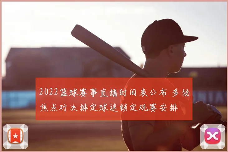 2022篮球赛事直播时间表公布 多场焦点对决排定球迷锁定观赛安排