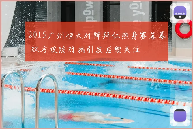 2015广州恒大对阵拜仁热身赛落幕 双方攻防对抗引发后续关注