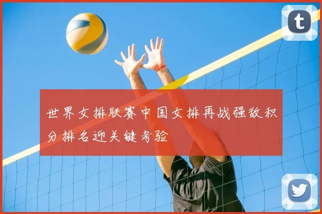 世界女排联赛中国女排再战强敌积分排名迎关键考验