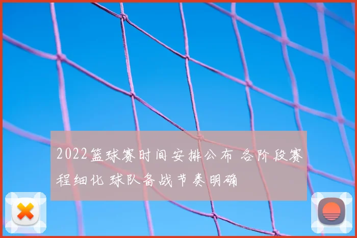 2022篮球赛时间安排公布 各阶段赛程细化 球队备战节奏明确