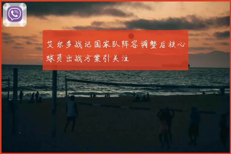 艾尔多战记国家队阵容调整后核心球员出战方案引关注