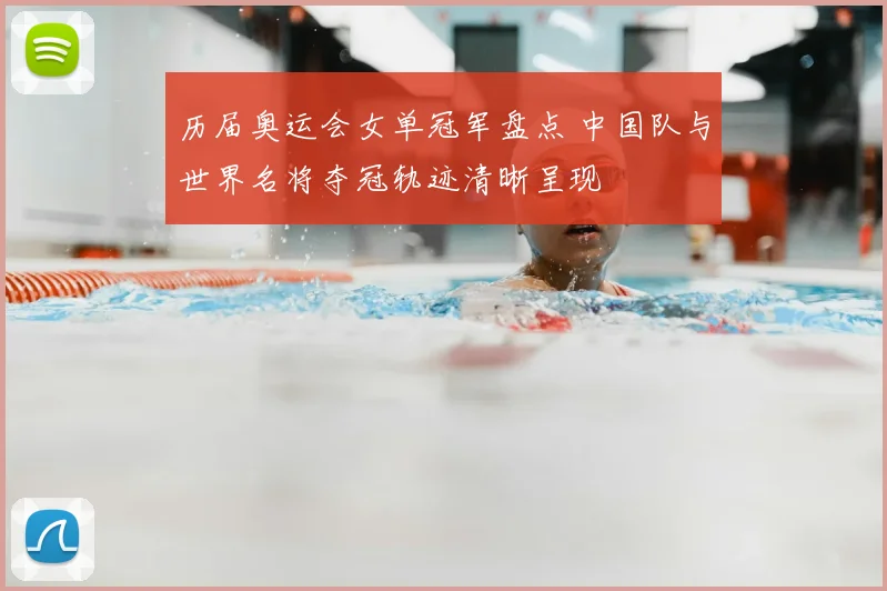 历届奥运会女单冠军盘点 中国队与世界名将夺冠轨迹清晰呈现