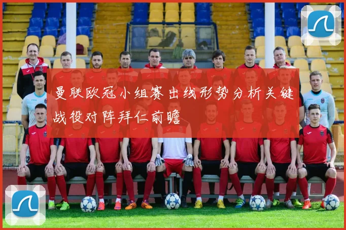 曼联欧冠小组赛出线形势分析关键战役对阵拜仁前瞻