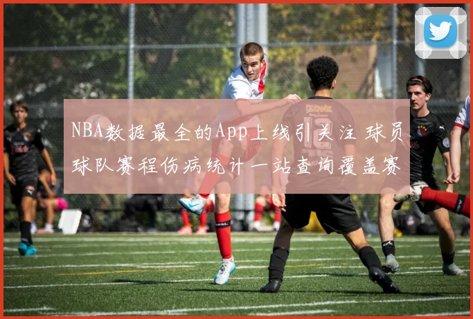 NBA数据最全的App上线引关注 球员球队赛程伤病统计一站查询覆盖赛事分析需求
