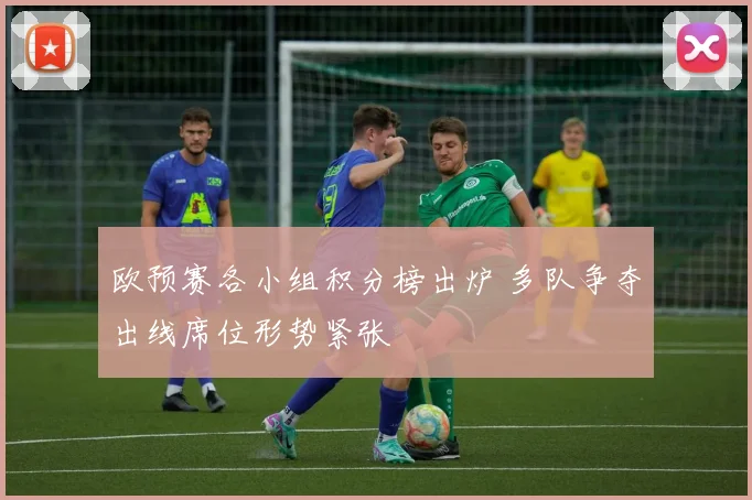 欧预赛各小组积分榜出炉 多队争夺出线席位形势紧张