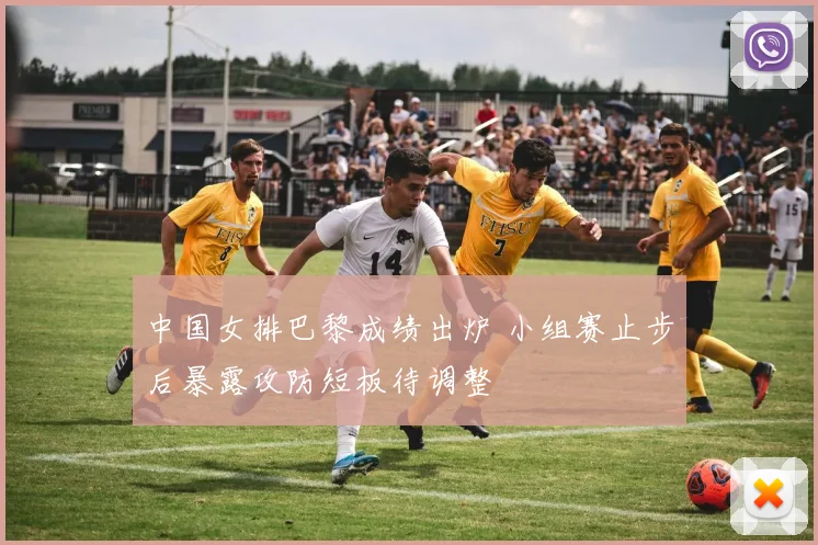 中国女排巴黎成绩出炉 小组赛止步后暴露攻防短板待调整