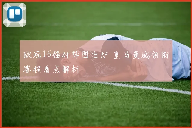 欧冠16强对阵图出炉 皇马曼城领衔赛程看点解析