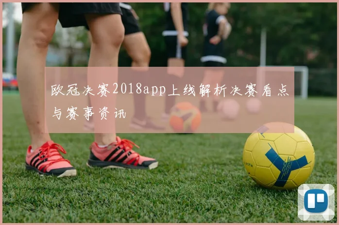 欧冠决赛2018app上线解析决赛看点与赛事资讯