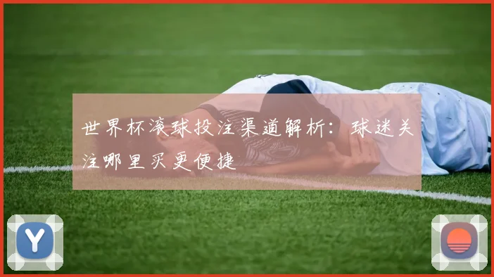 世界杯滚球投注渠道解析：球迷关注哪里买更便捷