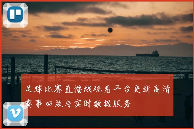 足球比赛直播线观看平台更新高清赛事回放与实时数据服务