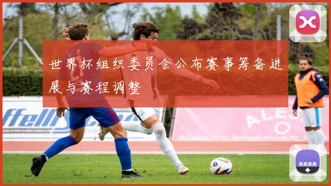 世界杯组织委员会公布赛事筹备进展与赛程调整
