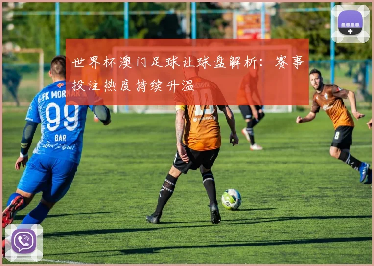 世界杯澳门足球让球盘解析：赛事投注热度持续升温