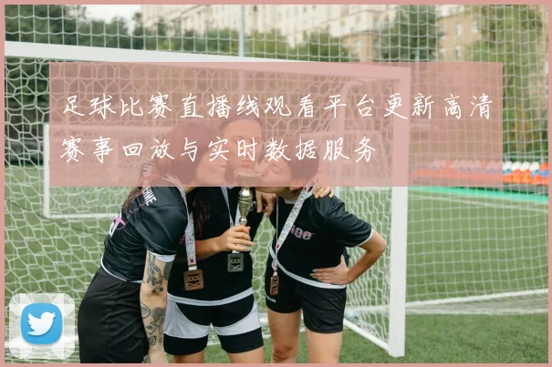 足球比赛直播线观看平台更新高清赛事回放与实时数据服务