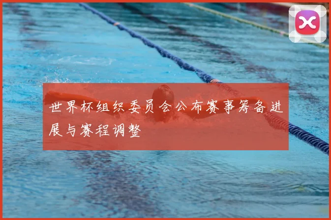 世界杯组织委员会公布赛事筹备进展与赛程调整