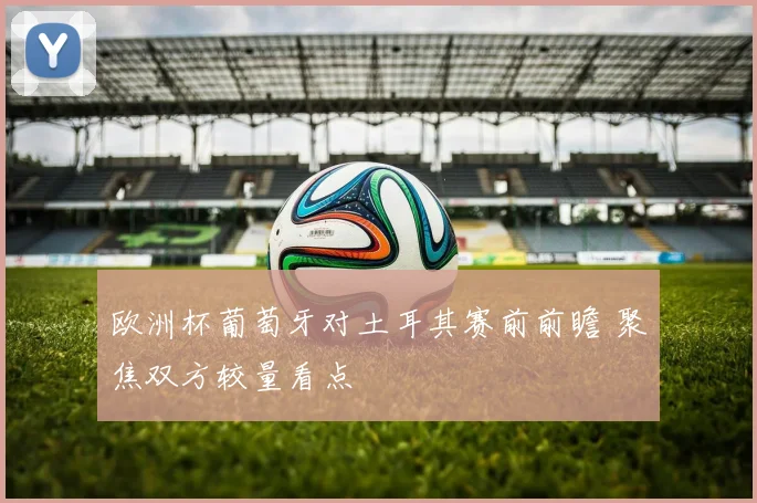 欧洲杯葡萄牙对土耳其赛前前瞻 聚焦双方较量看点