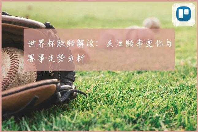 世界杯欧赔解读:关注赔率变化与赛事走势分析
