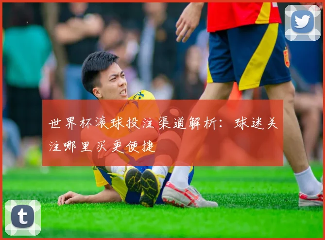 世界杯滚球投注渠道解析：球迷关注哪里买更便捷