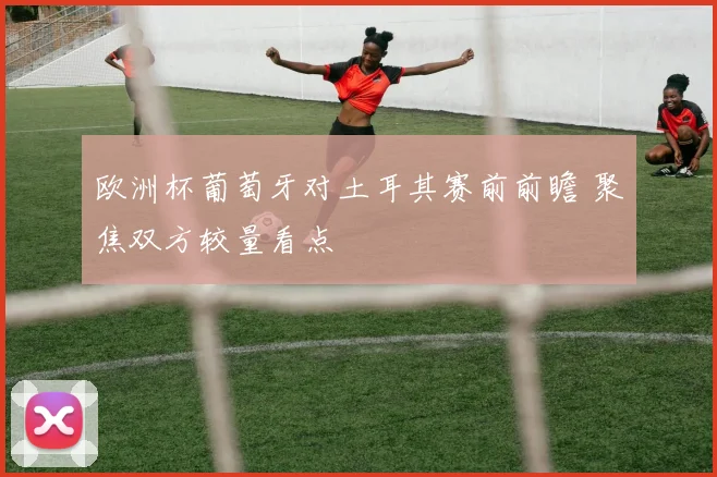 欧洲杯葡萄牙对土耳其赛前前瞻 聚焦双方较量看点