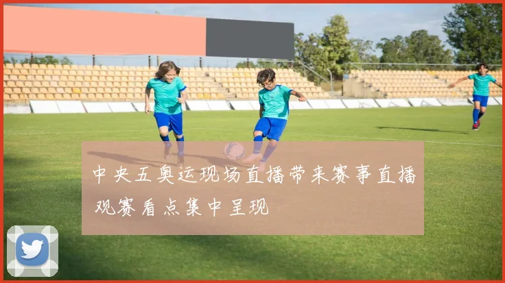 中央五奥运现场直播带来赛事直播 观赛看点集中呈现