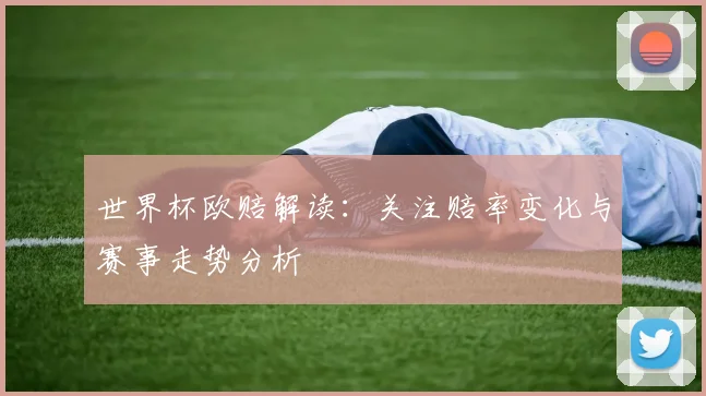 世界杯欧赔解读:关注赔率变化与赛事走势分析