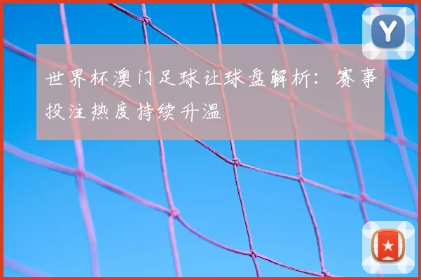 世界杯澳门足球让球盘解析：赛事投注热度持续升温